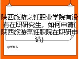 陕西旅游烹饪职业学院有没有在职研究生，如何申请(陕西旅游烹饪职院在职研申请)