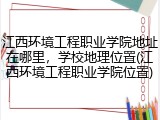 江西环境工程职业学院地址在哪里，学校地理位置(江西环境工程职业学院位置)