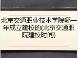 北京交通职业技术学院哪一年成立建校的(北京交通职院建校时间)