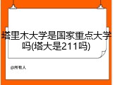 塔里木大学是国家重点大学吗(塔大是211吗)
