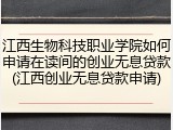 江西生物科技职业学院如何申请在读间的创业无息贷款(江西创业无息贷款申请)