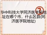 华中科技大学同济医学院地址在哪个市，什么区县(同济医学院地址)