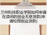 兰州科技职业学院如何申请在读间的创业无息贷款(申请校园创业贷款)