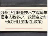 苏州卫生职业技术学院每年招生人数多少，政策变动如何(苏州卫院招生政策)