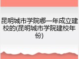 昆明城市学院哪一年成立建校的(昆明城市学院建校年份)