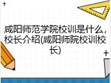 咸阳师范学院校训是什么，校长介绍(咸阳师院校训校长)