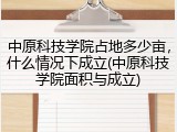 中原科技学院占地多少亩，什么情况下成立(中原科技学院面积与成立)