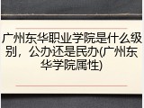 广州东华职业学院是什么级别，公办还是民办(广州东华学院属性)