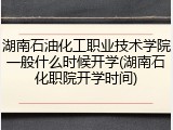 湖南石油化工职业技术学院一般什么时候开学(湖南石化职院开学时间)