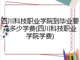 四川科技职业学院到毕业要花多少学费(四川科技职业学院学费)