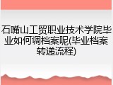 石嘴山工贸职业技术学院毕业如何调档案呢(毕业档案转递流程)