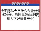 沈阳药科大学什么专业就业比较好，原因是啥(沈阳药科大学好就业专业)
