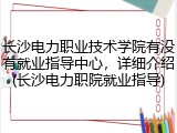 长沙电力职业技术学院有没有就业指导中心，详细介绍(长沙电力职院就业指导)