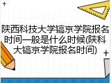 陕西科技大学镐京学院报名时间一般是什么时候(陕科大镐京学院报名时间)