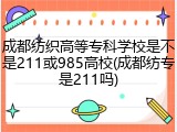 成都纺织高等专科学校是不是211或985高校(成都纺专是211吗)
