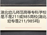 湖北幼儿师范高等专科学校是不是211或985高校(湖北幼专是211/985吗)