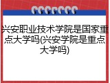 兴安职业技术学院是国家重点大学吗(兴安学院是重点大学吗)