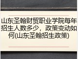 山东圣翰财贸职业学院每年招生人数多少，政策变动如何(山东圣翰招生政策)