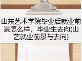 山东艺术学院毕业后就业前景怎么样，毕业生去向(山艺就业前景与去向)