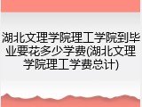 湖北文理学院理工学院到毕业要花多少学费(湖北文理学院理工学费总计)