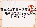河南检察职业学院要住校吗，是否能走读(河南检察职业学院走读)
