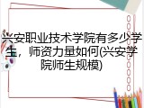 兴安职业技术学院有多少学生，师资力量如何(兴安学院师生规模)