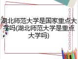 湖北师范大学是国家重点大学吗(湖北师范大学是重点大学吗)