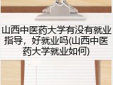 山西中医药大学有没有就业指导，好就业吗(山西中医药大学就业如何)