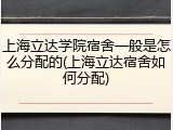 上海立达学院宿舍一般是怎么分配的(上海立达宿舍如何分配)