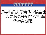 辽宁师范大学海华学院宿舍一般是怎么分配的(辽师海华宿舍分配)