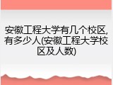 安徽工程大学有几个校区,有多少人(安徽工程大学校区及人数)