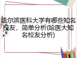 哈尔滨医科大学有哪些知名校友，简单分析(哈医大知名校友分析)