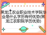 黑龙江农业职业技术学院毕业是什么学历有何优势(黑龙江农职院学历优势)