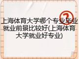上海体育大学哪个专业毕业就业前景比较好(上海体育大学就业好专业)
