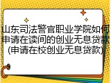 山东司法警官职业学院如何申请在读间的创业无息贷款(申请在校创业无息贷款)