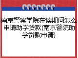 南京警察学院在读期间怎么申请助学贷款(南京警院助学贷款申请)