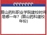 眉山药科职业学院建校时间是哪一年？(眉山药科建校年份)