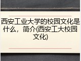 西安工业大学的校园文化是什么，简介(西安工大校园文化)