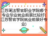 江苏司法警官职业学院哪个专业毕业就业前景比较好(江苏警官学院就业前景好专业)