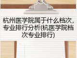 杭州医学院属于什么档次，专业排行分析(杭医学院档次专业排行)