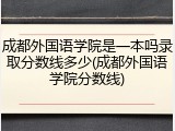 成都外国语学院是一本吗录取分数线多少(成都外国语学院分数线)