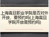 上海震旦职业学院是否对外开放，要预约吗(上海震旦学院开放需预约吗)