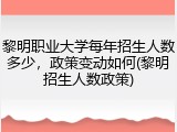 黎明职业大学每年招生人数多少，政策变动如何(黎明招生人数政策)