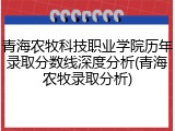 青海农牧科技职业学院历年录取分数线深度分析(青海农牧录取分析)