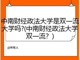 中南财经政法大学是双一流大学吗?(中南财经政法大学双一流？)