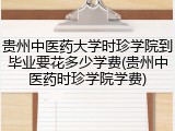 贵州中医药大学时珍学院到毕业要花多少学费(贵州中医药时珍学院学费)