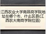 江西农业大学南昌商学院地址在哪个市，什么区县(江西农大南商学院位置)