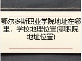 鄂尔多斯职业学院地址在哪里，学校地理位置(鄂职院地址位置)