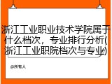浙江工业职业技术学院属于什么档次，专业排行分析(浙江工业职院档次与专业)