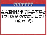 安庆职业技术学院是不是211或985高校(安庆职院是211或985吗)